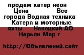 продам катер неон  › Цена ­ 550 000 - Все города Водная техника » Катера и моторные яхты   . Ненецкий АО,Нарьян-Мар г.